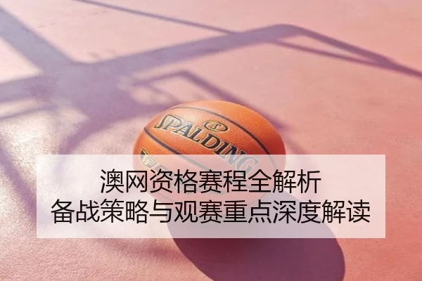 澳网资格赛程全解析 备战策略与观赛重点深度解读