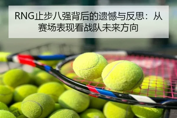 RNG止步八强背后的遗憾与反思：从赛场表现看战队未来方向
