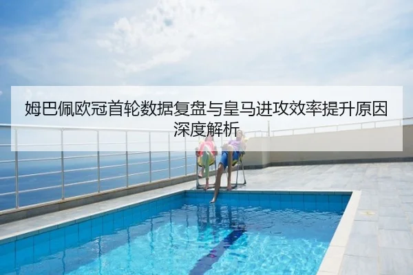 姆巴佩欧冠首轮数据复盘与皇马进攻效率提升原因深度解析