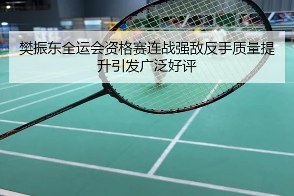 樊振东全运会资格赛连战强敌反手质量提升引发广泛好评