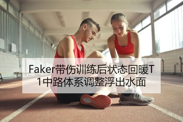 Faker带伤训练后状态回暖T1中路体系调整浮出水面