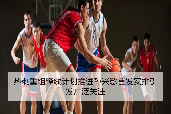 热刺重组锋线计划推进孙兴慜首发安排引发广泛关注