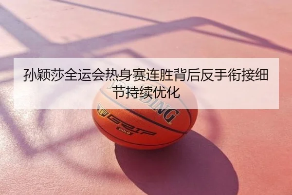 孙颖莎全运会热身赛连胜背后反手衔接细节持续优化