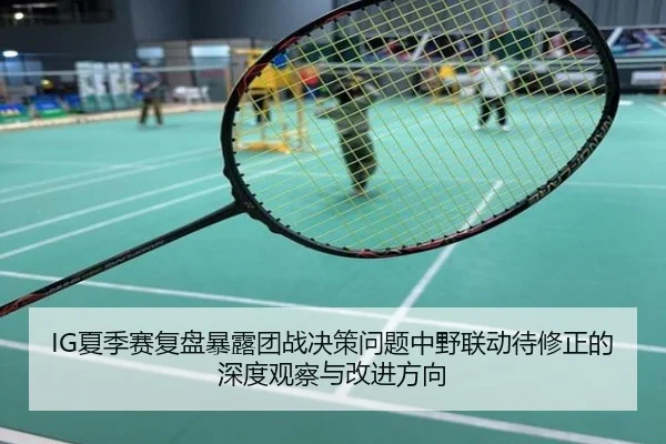 IG夏季赛复盘暴露团战决策问题中野联动待修正的深度观察与改进方向