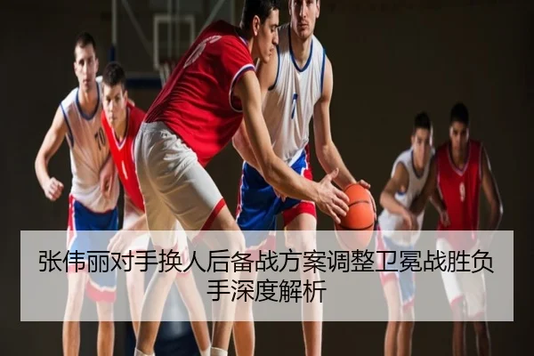 张伟丽对手换人后备战方案调整卫冕战胜负手深度解析