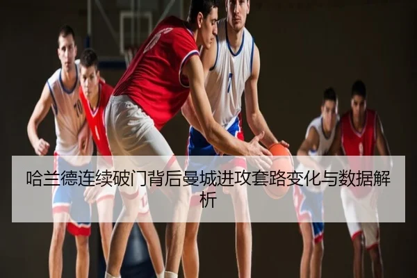 哈兰德连续破门背后曼城进攻套路变化与数据解析