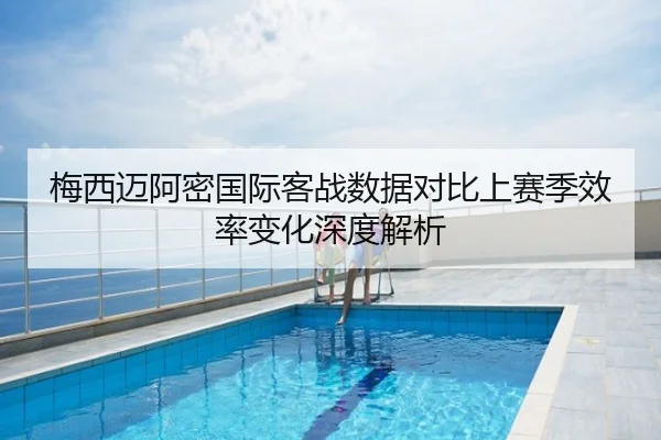 梅西迈阿密国际客战数据对比上赛季效率变化深度解析